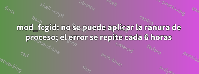 mod_fcgid: no se puede aplicar la ranura de proceso; el error se repite cada 6 horas