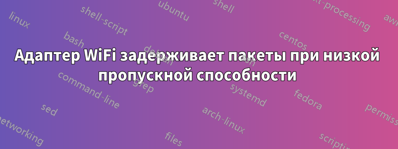 Адаптер WiFi задерживает пакеты при низкой пропускной способности