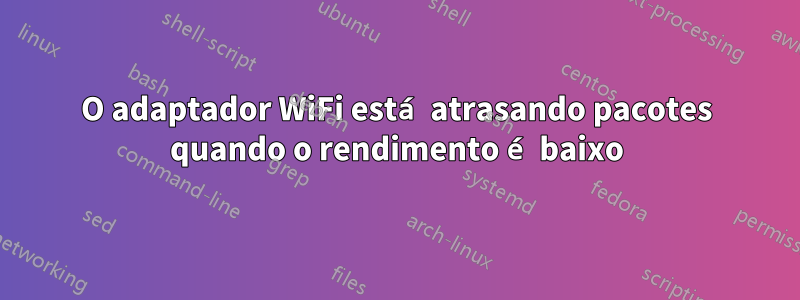 O adaptador WiFi está atrasando pacotes quando o rendimento é baixo