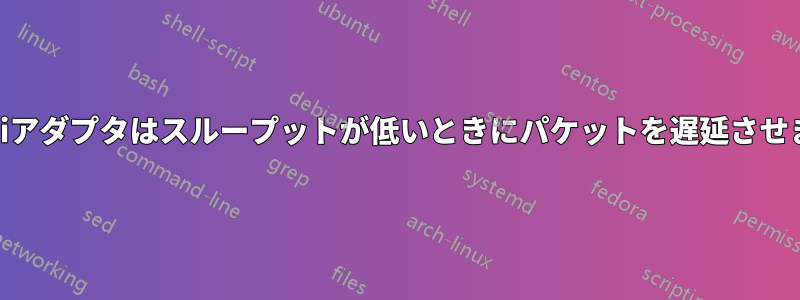 WiFiアダプタはスループットが低いときにパケットを遅延させます