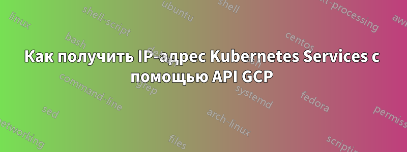 Как получить IP-адрес Kubernetes Services с помощью API GCP