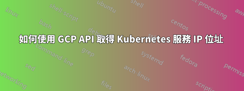 如何使用 GCP API 取得 Kubernetes 服務 IP 位址