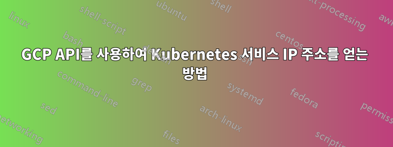 GCP API를 사용하여 Kubernetes 서비스 IP 주소를 얻는 방법