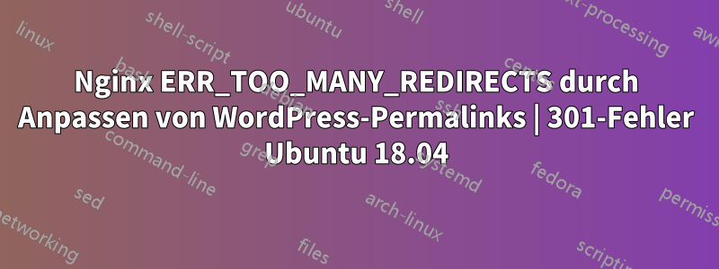 Nginx ERR_TOO_MANY_REDIRECTS durch Anpassen von WordPress-Permalinks | 301-Fehler Ubuntu 18.04