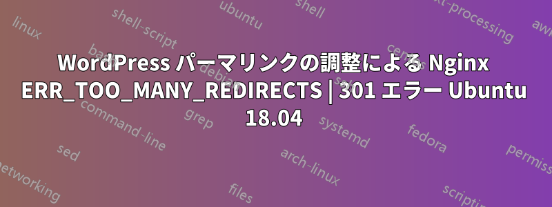 WordPress パーマリンクの調整による Nginx ERR_TOO_MANY_REDIRECTS | 301 エラー Ubuntu 18.04