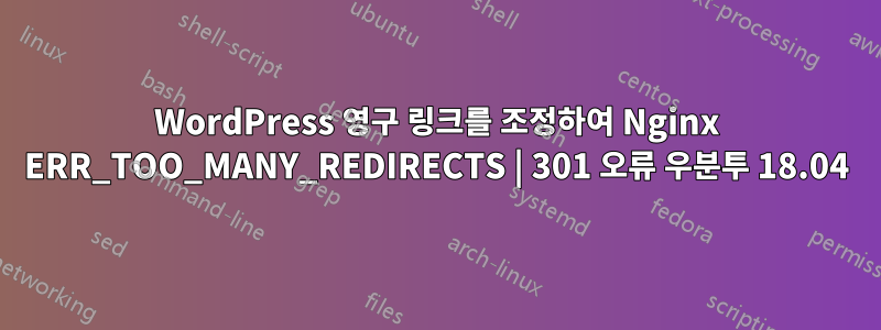 WordPress 영구 링크를 조정하여 Nginx ERR_TOO_MANY_REDIRECTS | 301 오류 우분투 18.04