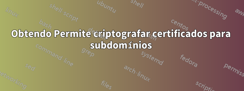 Obtendo Permite criptografar certificados para subdomínios