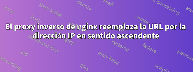 El proxy inverso de nginx reemplaza la URL por la dirección IP en sentido ascendente