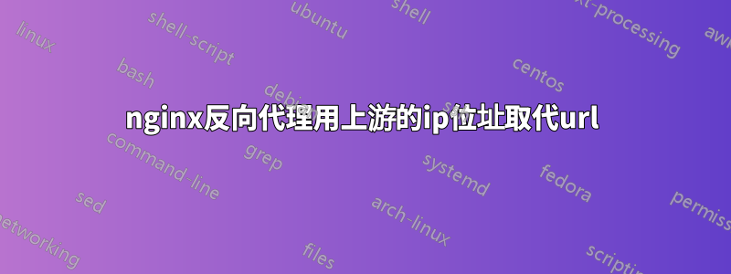 nginx反向代理用上游的ip位址取代url