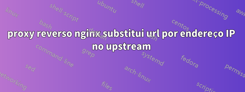 proxy reverso nginx substitui url por endereço IP no upstream