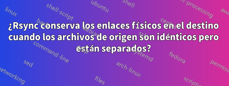 ¿Rsync conserva los enlaces físicos en el destino cuando los archivos de origen son idénticos pero están separados?