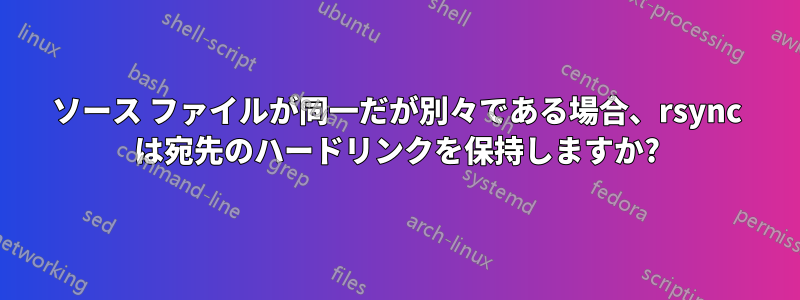 ソース ファイルが同一だが別々である場合、rsync は宛先のハードリンクを保持しますか?