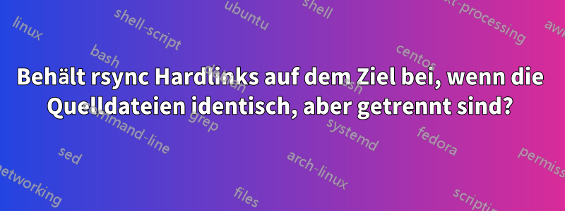 Behält rsync Hardlinks auf dem Ziel bei, wenn die Quelldateien identisch, aber getrennt sind?