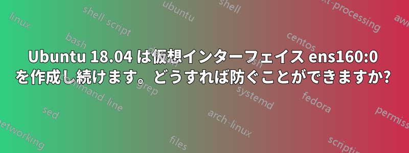 Ubuntu 18.04 は仮想インターフェイス ens160:0 を作成し続けます。どうすれば防ぐことができますか?