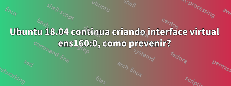 Ubuntu 18.04 continua criando interface virtual ens160:0, como prevenir?