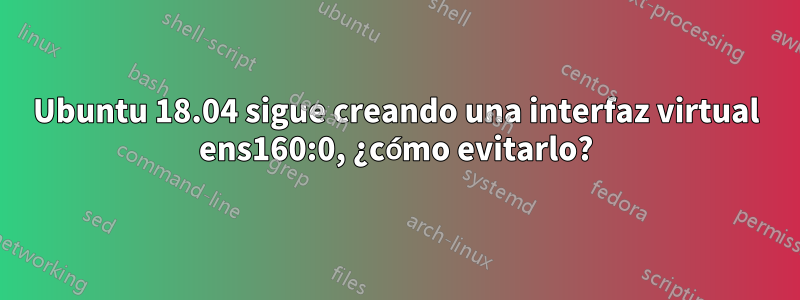 Ubuntu 18.04 sigue creando una interfaz virtual ens160:0, ¿cómo evitarlo?