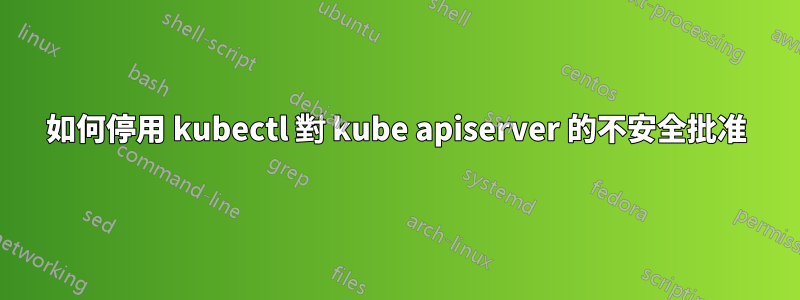 如何停用 kubectl 對 kube apiserver 的不安全批准