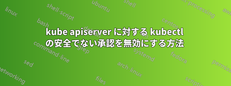 kube apiserver に対する kubectl の安全でない承認を無効にする方法