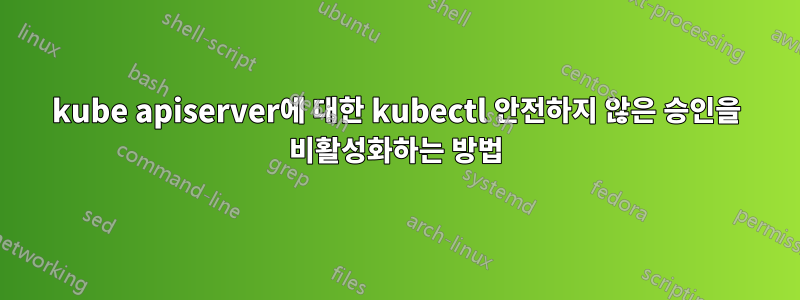 kube apiserver에 대한 kubectl 안전하지 않은 승인을 비활성화하는 방법