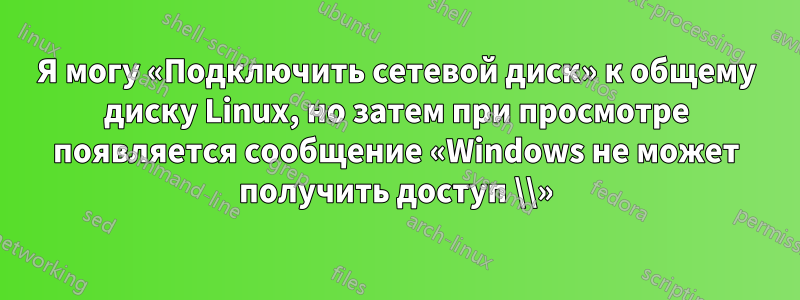 Я могу «Подключить сетевой диск» к общему диску Linux, но затем при просмотре появляется сообщение «Windows не может получить доступ \\»