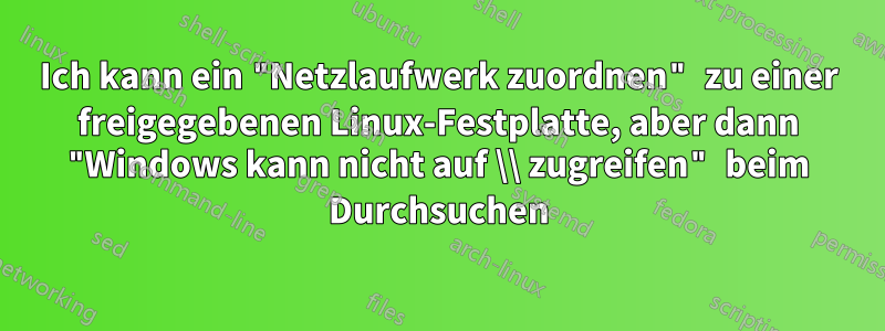 Ich kann ein "Netzlaufwerk zuordnen" zu einer freigegebenen Linux-Festplatte, aber dann "Windows kann nicht auf \\ zugreifen" beim Durchsuchen