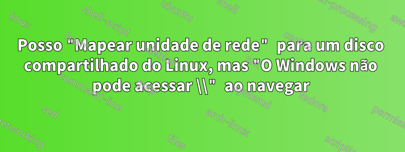 Posso "Mapear unidade de rede" para um disco compartilhado do Linux, mas "O Windows não pode acessar \\" ao navegar