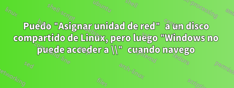 Puedo "Asignar unidad de red" a un disco compartido de Linux, pero luego "Windows no puede acceder a \\" cuando navego