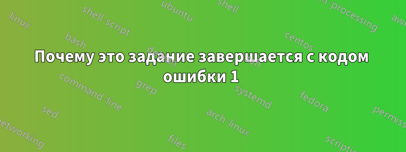 Почему это задание завершается с кодом ошибки 1