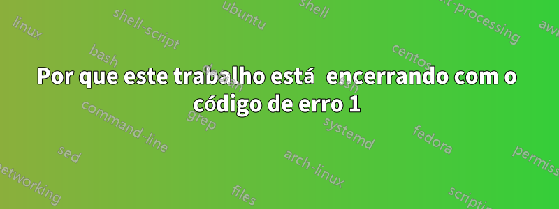 Por que este trabalho está encerrando com o código de erro 1