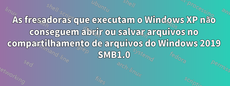 As fresadoras que executam o Windows XP não conseguem abrir ou salvar arquivos no compartilhamento de arquivos do Windows 2019 SMB1.0