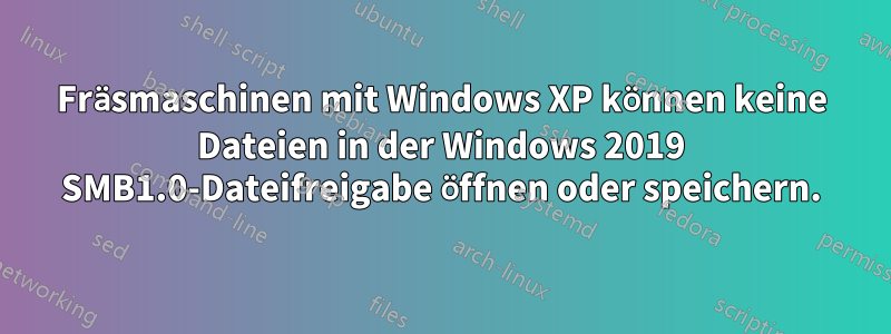 Fräsmaschinen mit Windows XP können keine Dateien in der Windows 2019 SMB1.0-Dateifreigabe öffnen oder speichern.