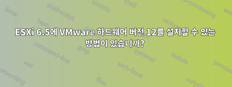 ESXi 6.5에 VMware 하드웨어 버전 12를 설치할 수 있는 방법이 있습니까?