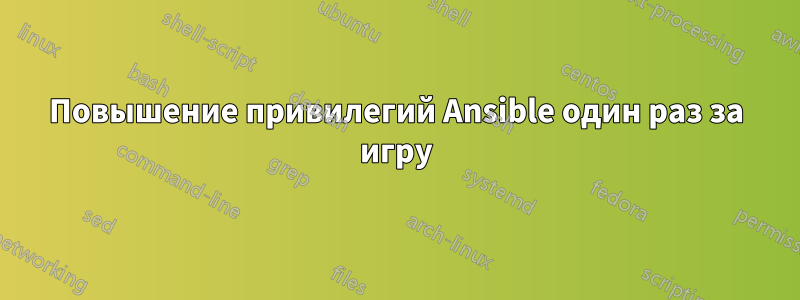 Повышение привилегий Ansible один раз за игру