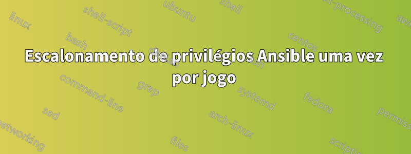 Escalonamento de privilégios Ansible uma vez por jogo