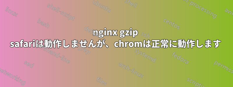 nginx gzip safariは動作しませんが、chromは正常に動作します