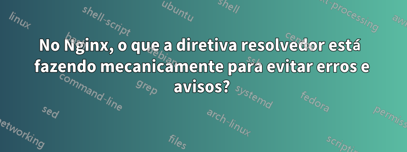 No Nginx, o que a diretiva resolvedor está fazendo mecanicamente para evitar erros e avisos?