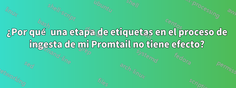 ¿Por qué una etapa de etiquetas en el proceso de ingesta de mi Promtail no tiene efecto?