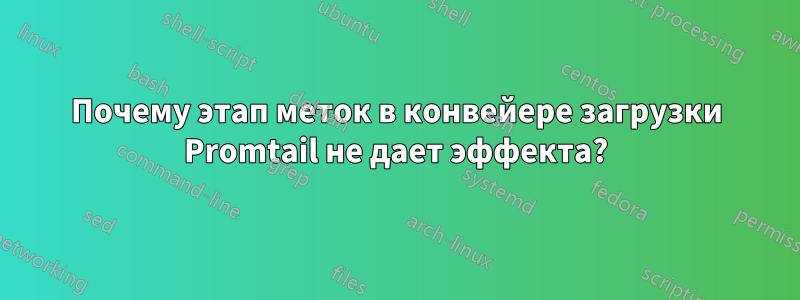 Почему этап меток в конвейере загрузки Promtail не дает эффекта?