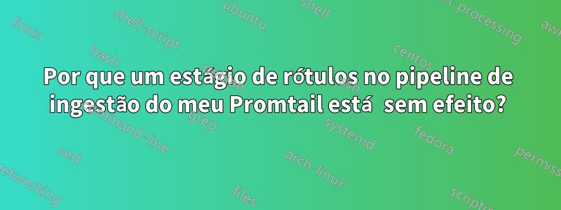 Por que um estágio de rótulos no pipeline de ingestão do meu Promtail está sem efeito?