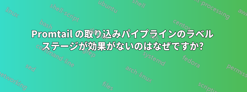 Promtail の取り込みパイプラインのラベル ステージが効果がないのはなぜですか?