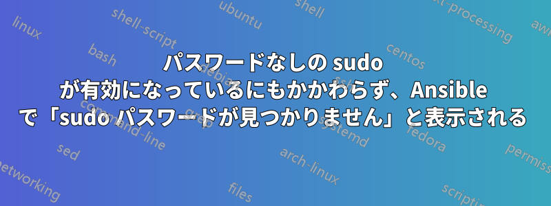 パスワードなしの sudo が有効になっているにもかかわらず、Ansible で「sudo パスワードが見つかりません」と表示される