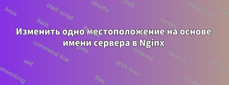 Изменить одно местоположение на основе имени сервера в Nginx