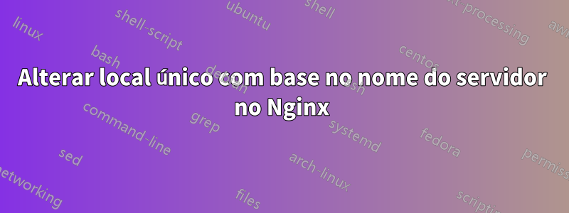 Alterar local único com base no nome do servidor no Nginx