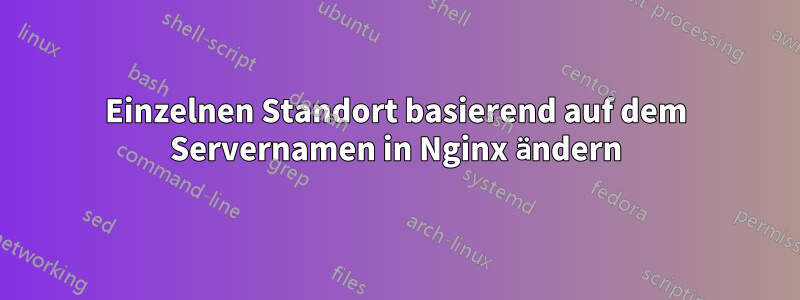 Einzelnen Standort basierend auf dem Servernamen in Nginx ändern