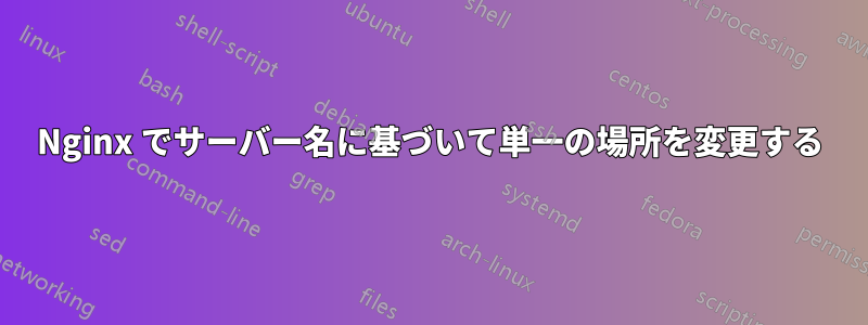 Nginx でサーバー名に基づいて単一の場所を変更する