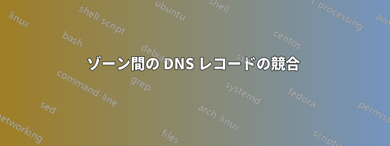 ゾーン間の DNS レコードの競合