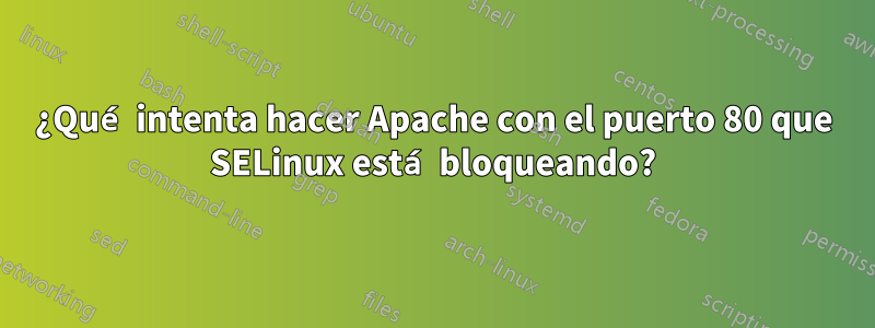 ¿Qué intenta hacer Apache con el puerto 80 que SELinux está bloqueando?