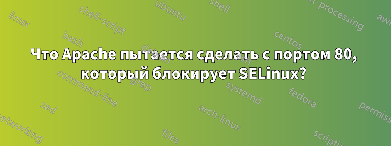 Что Apache пытается сделать с портом 80, который блокирует SELinux?