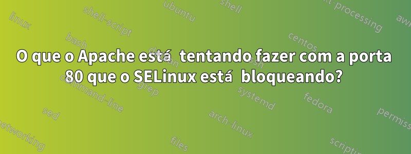 O que o Apache está tentando fazer com a porta 80 que o SELinux está bloqueando?