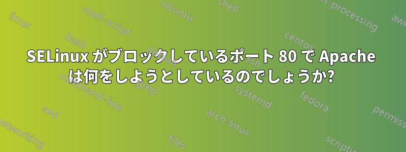 SELinux がブロックしているポート 80 で Apache は何をしようとしているのでしょうか?